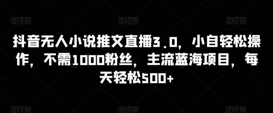 抖音无人小说推文直播3.0，小自轻松操作，不需1000粉丝，主流蓝海项目，每天轻松500+【揭秘】-缘艺创业网