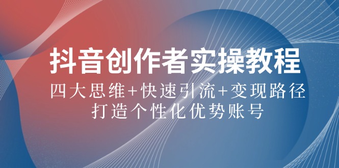 抖音创作者实操教程：四大思维+快速引流+变现路径，打造个性化优势账号-缘艺创业网
