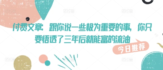 付费文章：跟你说一些极为重要的事，你只要悟透了 三年后 就能富的流油-缘艺创业网