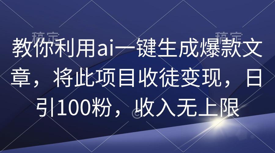 (9495期)教你利用ai一键生成爆款文章，将此项目收徒变现，日引100粉，收入无上限-缘艺创业网