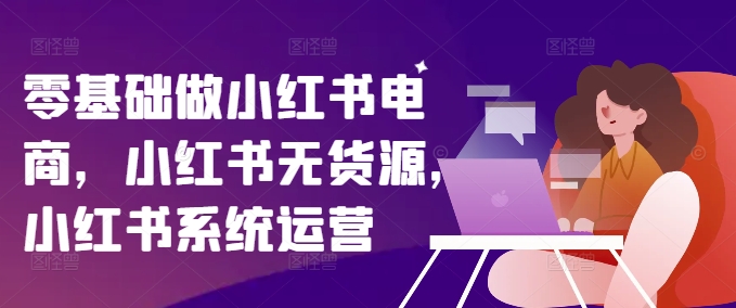 零基础做小红书电商，小红书无货源，小红书系统运营-缘艺创业网