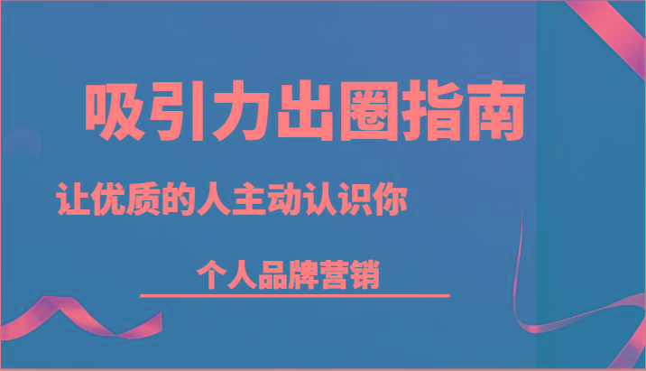 吸引力出圈指南-让优质的人主动认识你-个人品牌营销(13节课)-缘艺创业网