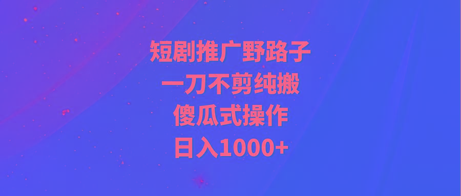 (9586期)短剧推广野路子，一刀不剪纯搬运，傻瓜式操作，日入1000+-缘艺创业网