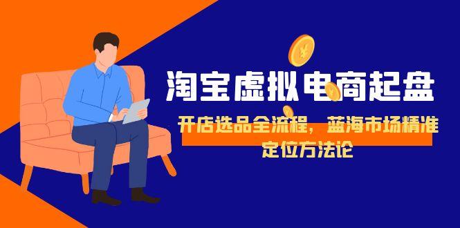 淘宝虚拟电商起盘，开店选品全流程，蓝海市场精准定位方法论-缘艺创业网
