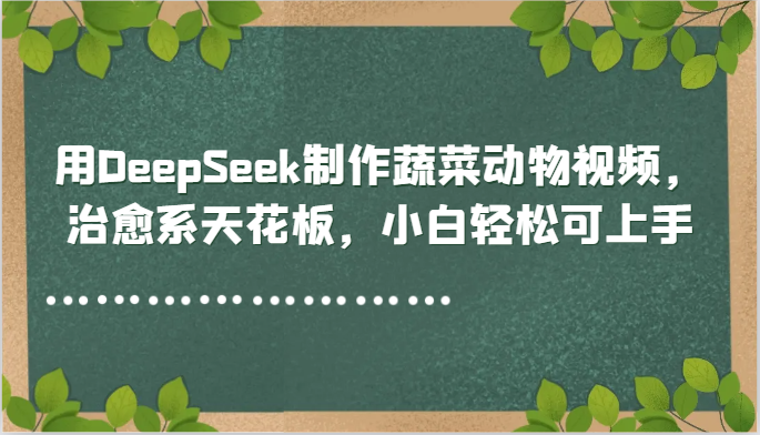 用DeepSeek制作蔬菜动物视频，治愈系天花板，小白轻松可上手-缘艺创业网