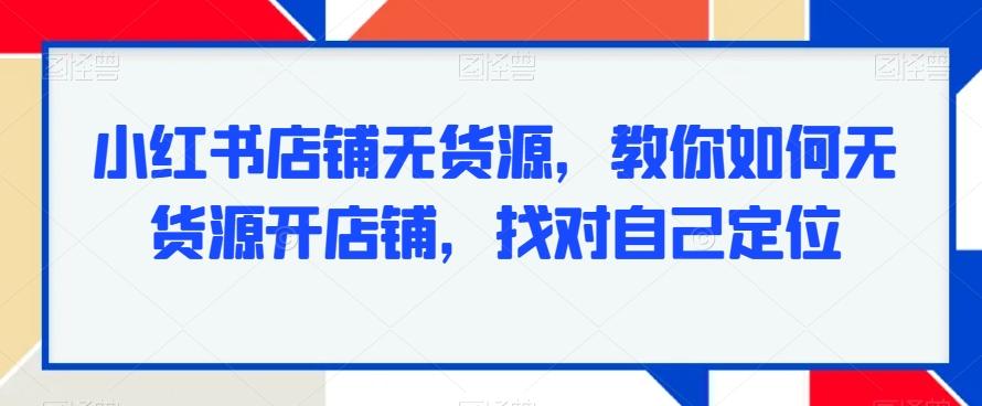 小红书店铺无货源，教你如何无货源开店铺，找对自己定位-缘艺创业网