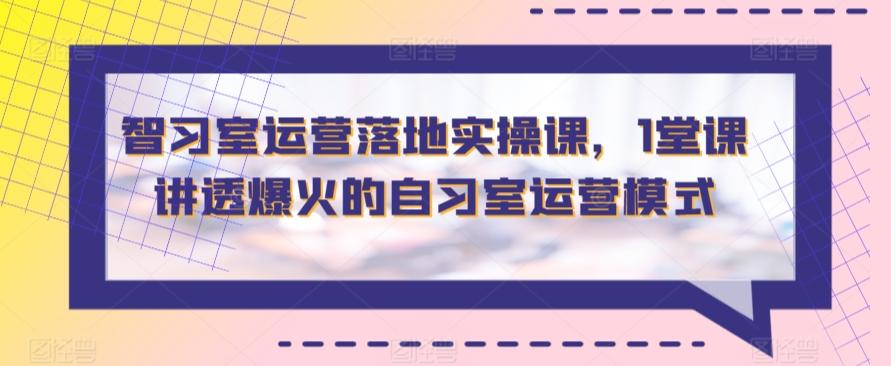 智习室运营落地实操课，1堂课讲透爆火的自习室运营模式-缘艺创业网