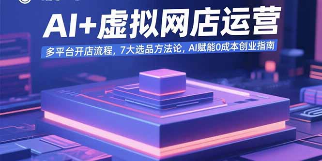 AI+虚拟网店运营：多平台开店流程，7大选品方法论，AI赋能0成本创业指南-缘艺创业网