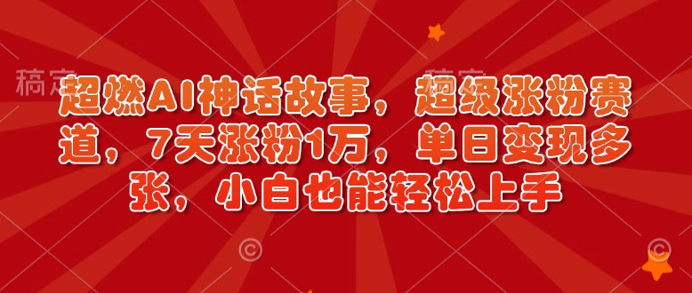 超燃AI神话故事，超级涨粉赛道，7天涨粉1万，单日变现多张，小白也能轻松上手(附详细教程)-缘艺创业网