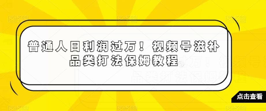 普通人日利润过万！视频号滋补品类打法保姆教程【揭秘】-缘艺创业网