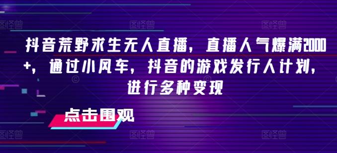 抖音荒野求生无人直播，直播人气爆满2000+，通过小风车，抖音的游戏发行人计划，进行多种变现【揭秘】-缘艺创业网