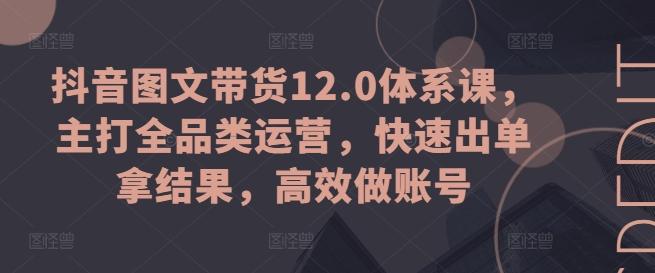 抖音图文带货12.0体系课，主打全品类运营，快速出单拿结果，高效做账号-缘艺创业网