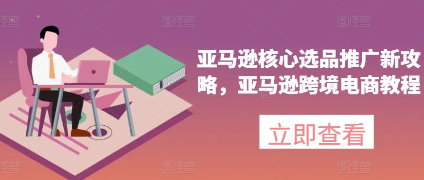 亚马逊核心选品推广新攻略，亚马逊跨境电商教程-缘艺创业网