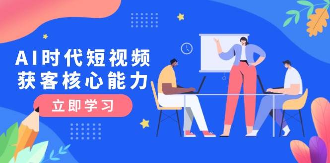 AI时代短视频获客核心课程，三大必备技能解析，认知升级关键要点-缘艺创业网