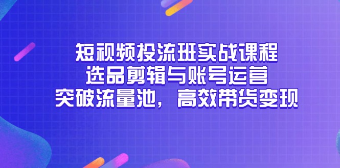 短视频投流班实战课程，选品剪辑与账号运营，突破流量池，高效带货变现-缘艺创业网
