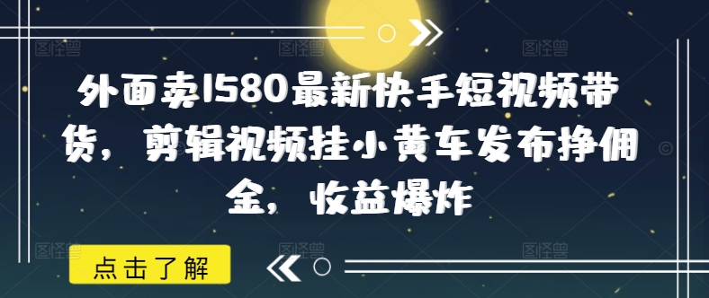 外面卖1580最新快手短视频带货，剪辑视频挂小黄车发布挣佣金，收益爆炸-缘艺创业网