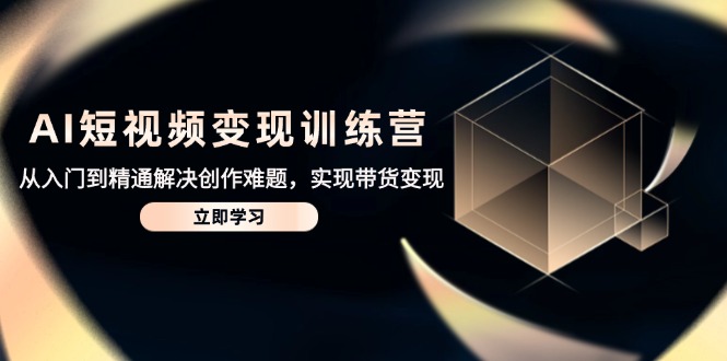 AI短视频变现训练营，从入门到精通解决创作难题，实现带货变现-缘艺创业网