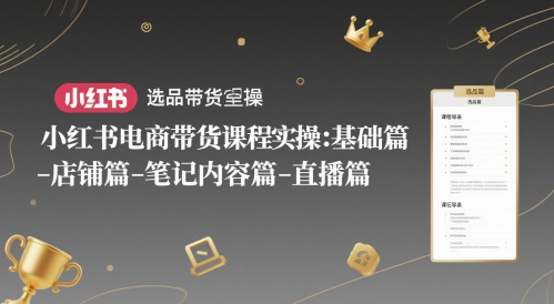 小红书电商带货课程实操：基础篇-选品篇-店铺篇-笔记内容篇-直播篇-缘艺创业网