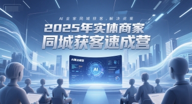 2025年实体商家同城获客速成营，同城企业AI获客全域解决方案-缘艺创业网