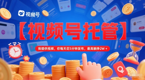 【视频号托管 】我提供视频，你每天花5分钟发布，最高躺挣2W+【揭秘】-缘艺创业网