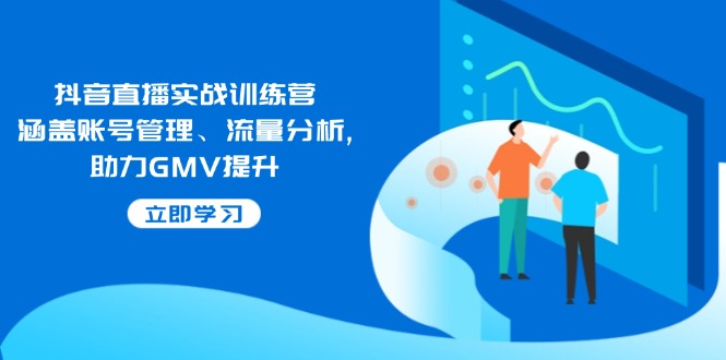 抖音直播实战训练营：涵盖账号管理、流量分析, 助力GMV提升-缘艺创业网