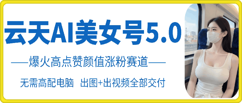 云天AI美女号5.0，爆火高点赞颜值涨粉赛道-缘艺创业网