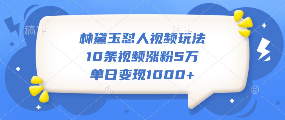 林黛玉怼人视频玩法，10条视频涨粉5万，单日变现1000+-缘艺创业网