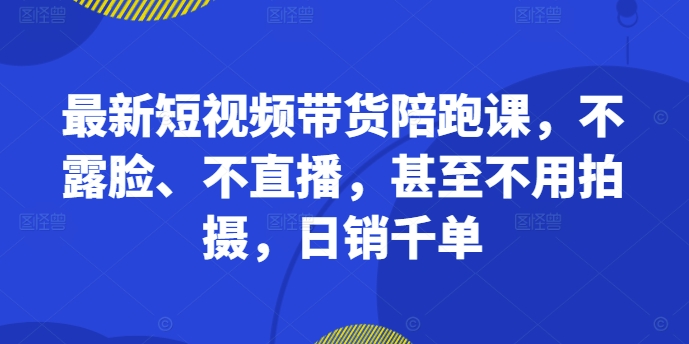 最新短视频带货陪跑课，不露脸、不直播，甚至不用拍摄，日销千单-缘艺创业网