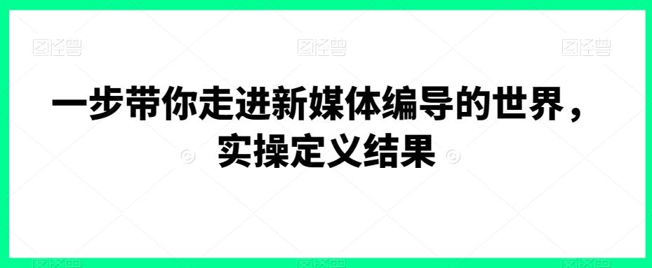 一步带你走进新媒体编导的世界，实操定义结果-缘艺创业网