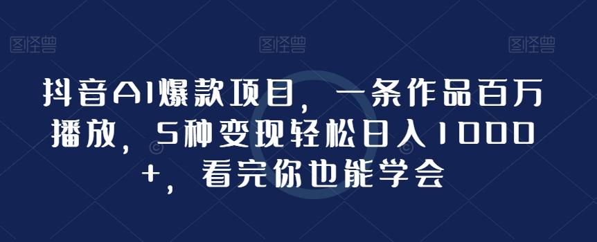 抖音AI爆款项目，一条作品百万播放，5种变现轻松日入1000+，看完你也能学会-缘艺创业网