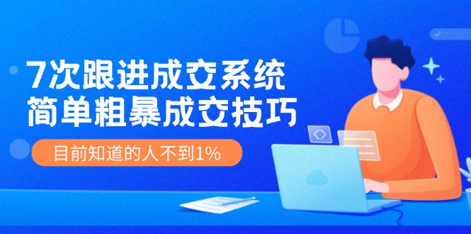 7次 跟进 成交系统：简单粗暴成交技巧，目前知道的人不到1%-缘艺创业网