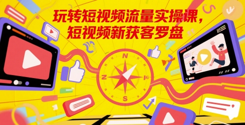 玩转短视频流量实操课，短视频新获客罗盘-缘艺创业网