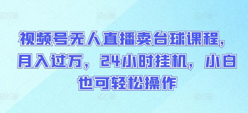视频号无人直播卖台球课程，月入过万，24小时挂机，小白也可轻松操作【揭秘】-缘艺创业网