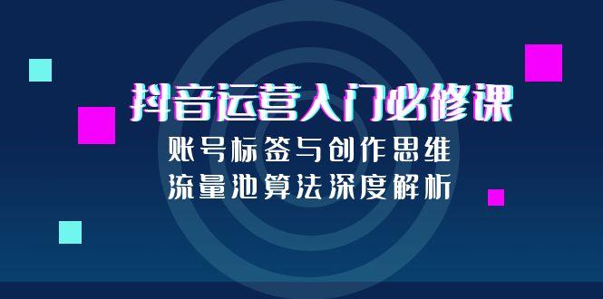 抖音运营入门必修课，账号标签与创作思维，流量池算法深度解析-缘艺创业网