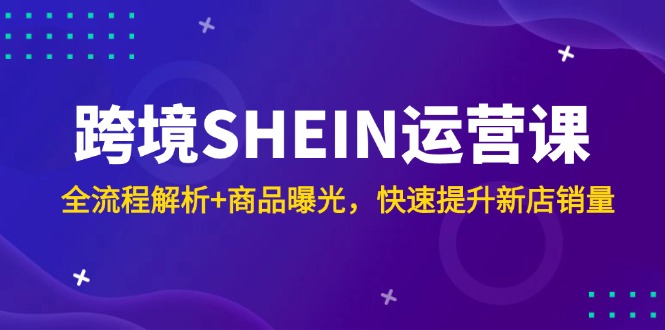 跨境SHEIN运营课，全流程解析+商品曝光，快速提升新店销量-缘艺创业网
