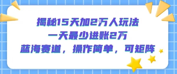 揭秘15天加2W人玩法，一天最少2万进账，蓝海赛道，操作简单，可矩阵-缘艺创业网