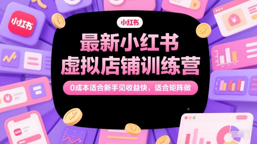 最新小红书虚拟店铺训练营，0成本适合新手见收益快，适合矩阵做-缘艺创业网