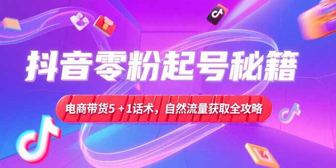 抖音零粉起号秘籍，电商带货5+1话术，自然流量获取实操流程-缘艺创业网