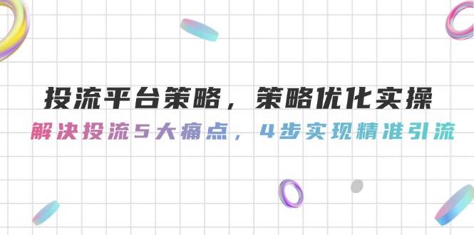 投流平台策略，策略优化实操，解决投流5大痛点，4步实现精准引流-缘艺创业网