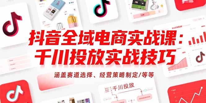 抖音全域电商实战课：千川投放实战技巧，涵盖赛道选择、经营策略制定/等等-缘艺创业网