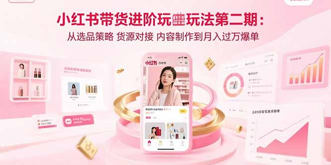 小红书带货进阶玩法第二期：从选品策略 货源对接 内容制作到月入过万爆单-缘艺创业网