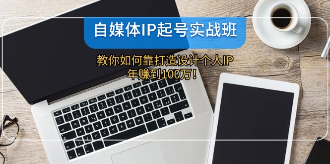 自媒体IP-起号实战班：教你如何靠打造设计个人IP，年赚到100万！-缘艺创业网