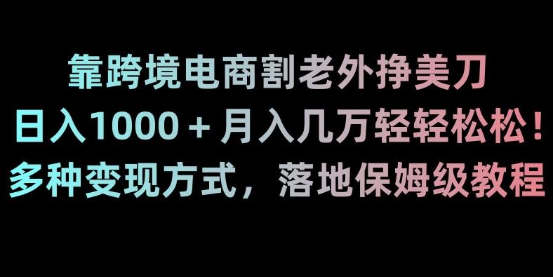 靠跨境电商割老外挣美刀，日入1000＋月入几万轻轻松松！多种变现方式，落地保姆级教程【揭秘】-缘艺创业网