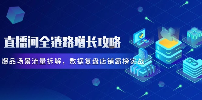 直播间全链路增长攻略，爆品场景流量拆解，数据复盘店铺霸榜实战-缘艺创业网
