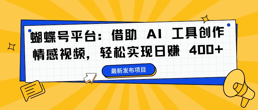 蝴蝶号平台：借助 AI 工具创作情感视频，轻松实现日赚 400+【揭秘】-缘艺创业网