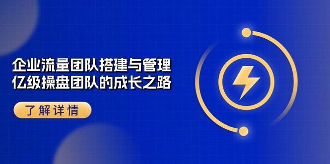 企业 流量团队-搭建与管理，亿级 操盘团队的成长之路(28节课-缘艺创业网