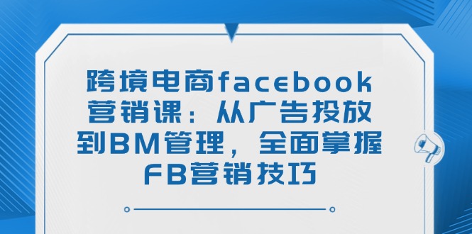 跨境电商facebook营销课：从广告投放到BM管理，全面掌握FB营销技巧-缘艺创业网