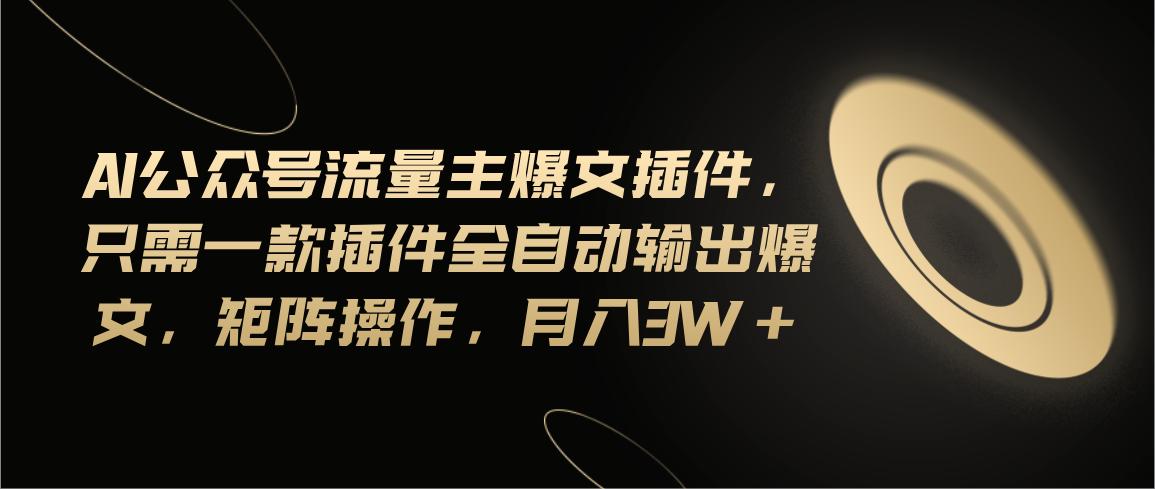 Ai公众号流量主爆文插件，只需一款插件全自动输出爆文，矩阵操作，月入3w+-缘艺创业网