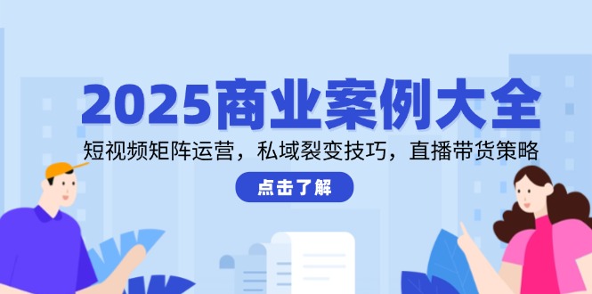 2025商业案例大全，短视频矩阵运营，私域裂变技巧，直播带货策略-缘艺创业网