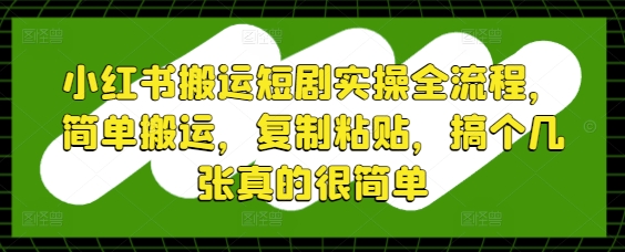 小红书搬运短剧实操全流程，简单搬运，复制粘贴，搞个几张真的很简单-缘艺创业网